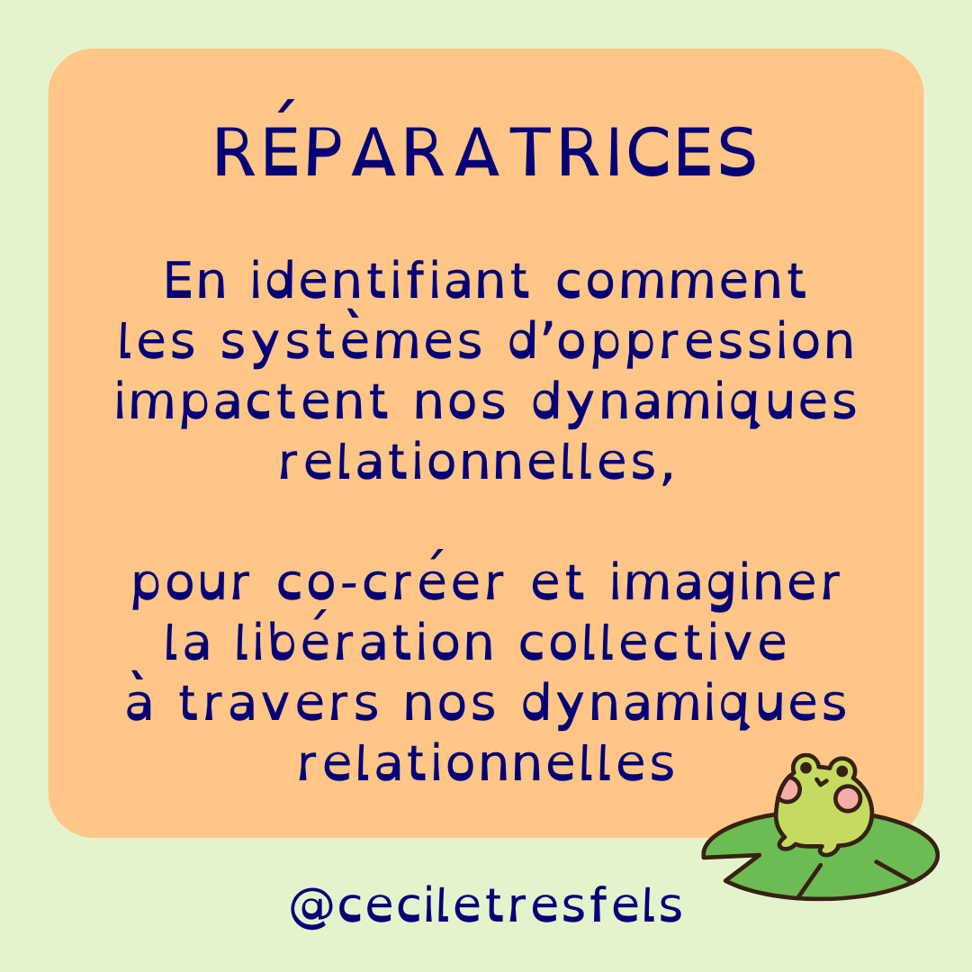 Réparatrices: en identifiant comment les systèmes d'oppression impactent nos dynamiques relationnelles, pour co-créer et imaginer la libération collective à travers nos dynamiques relationnelles.