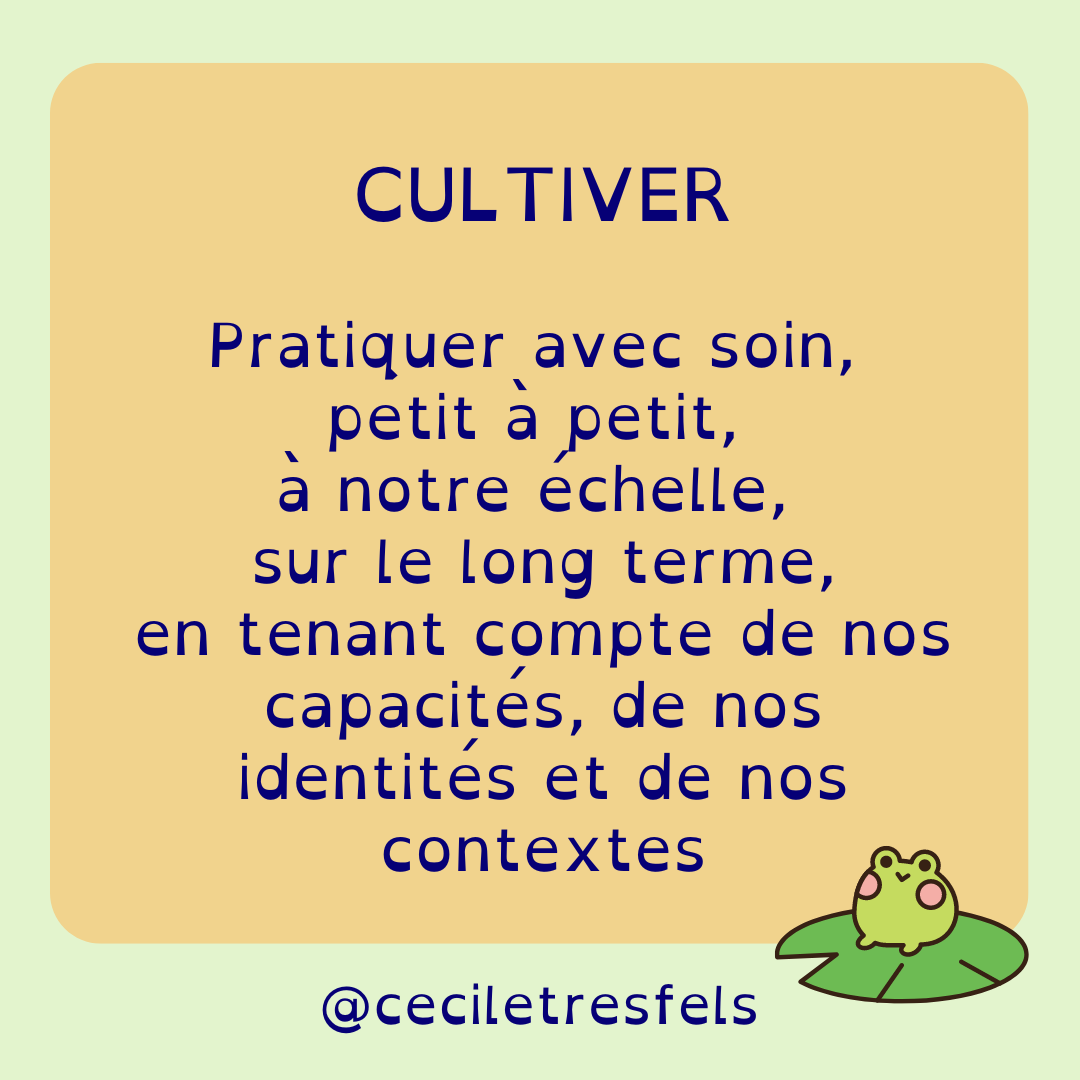 Cultiver. Pratiquer avec soin, petit à petit, à notr échelle, sur le long terme, en tenant compte de nos capacités, de nos identités et de nos contextes.